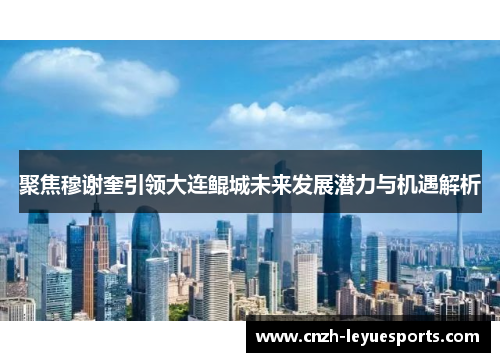 聚焦穆谢奎引领大连鲲城未来发展潜力与机遇解析 聚焦穆谢奎引领大连鲲城未来发展潜力与机遇解析