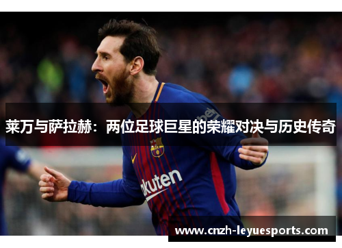 莱万与萨拉赫:两位足球巨星的荣耀对决与历史传奇 莱万与萨拉赫:两位足球巨星的荣耀对决与历史传奇