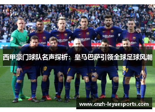 西甲豪门球队名声探析:皇马巴萨引领全球足球风潮 西甲豪门球队名声探析:皇马巴萨引领全球足球风潮