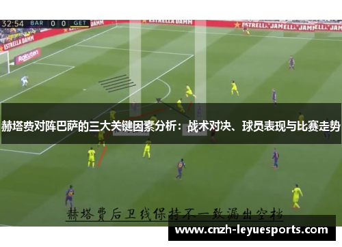 赫塔费对阵巴萨的三大关键因素分析:战术对决、球员表现与比赛走势 赫塔费对阵巴萨的三大关键因素分析:战术对决、球员表现与比赛走势