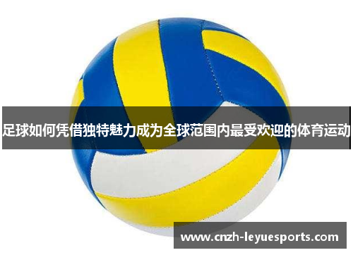 足球如何凭借独特魅力成为全球范围内最受欢迎的体育运动 足球如何凭借独特魅力成为全球范围内最受欢迎的体育运动