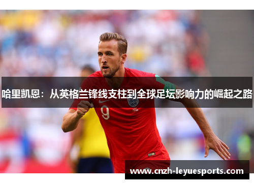 哈里凯恩：从英格兰锋线支柱到全球足坛影响力的崛起之路