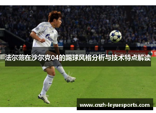 法尔范在沙尔克04的踢球风格分析与技术特点解读 法尔范在沙尔克04的踢球风格分析与技术特点解读
