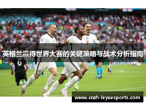 英格兰赢得世界大赛的关键策略与战术分析指南 英格兰赢得世界大赛的关键策略与战术分析指南