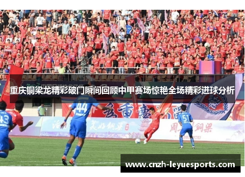 重庆铜梁龙精彩破门瞬间回顾中甲赛场惊艳全场精彩进球分析 重庆铜梁龙精彩破门瞬间回顾中甲赛场惊艳全场精彩进球分析
