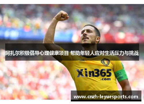 阿扎尔积极倡导心理健康项目 帮助年轻人应对生活压力与挑战