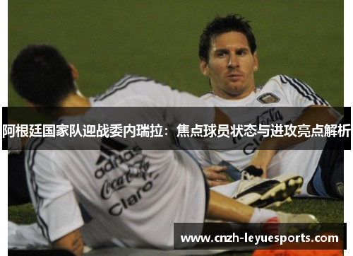 阿根廷国家队迎战委内瑞拉：焦点球员状态与进攻亮点解析