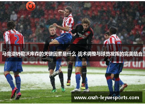 马竞逆转勒沃库森的关键因素是什么 战术调整与球员发挥的完美结合