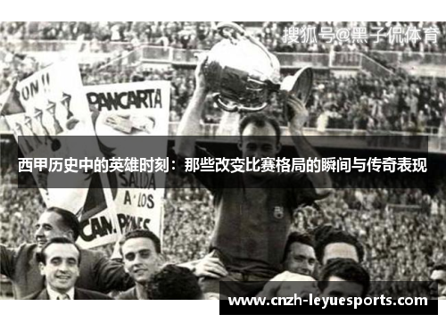 西甲历史中的英雄时刻：那些改变比赛格局的瞬间与传奇表现