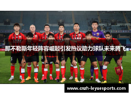 那不勒斯年轻阵容崛起引发热议助力球队未来腾飞