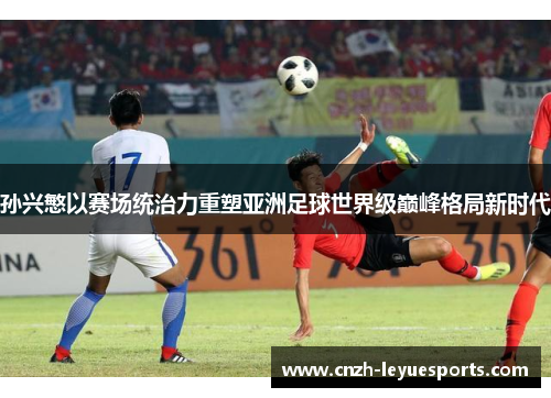孙兴慜以赛场统治力重塑亚洲足球世界级巅峰格局新时代