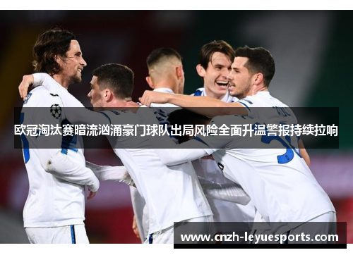欧冠淘汰赛暗流汹涌豪门球队出局风险全面升温警报持续拉响 欧冠淘汰赛暗流汹涌豪门球队出局风险全面升温警报持续拉响