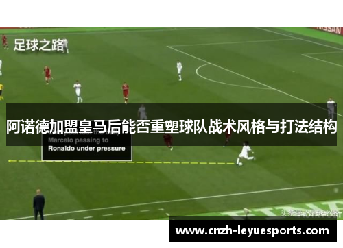 阿诺德加盟皇马后能否重塑球队战术风格与打法结构 阿诺德加盟皇马后能否重塑球队战术风格与打法结构