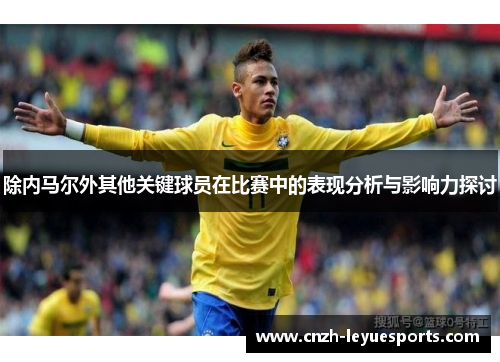 除内马尔外其他关键球员在比赛中的表现分析与影响力探讨 除内马尔外其他关键球员在比赛中的表现分析与影响力探讨