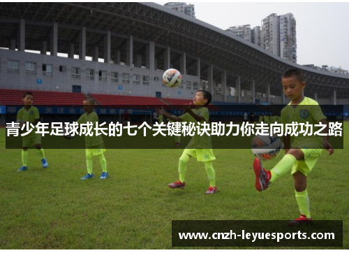 青少年足球成长的七个关键秘诀助力你走向成功之路 青少年足球成长的七个关键秘诀助力你走向成功之路