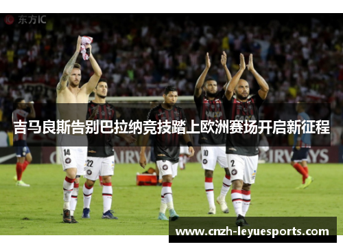 吉马良斯告别巴拉纳竞技踏上欧洲赛场开启新征程 吉马良斯告别巴拉纳竞技踏上欧洲赛场开启新征程