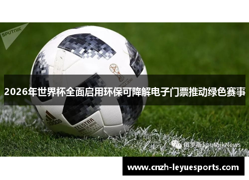 2026年世界杯全面启用环保可降解电子门票推动绿色赛事