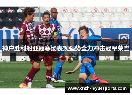 神户胜利船亚冠赛场表现强势全力冲击冠军荣誉 神户胜利船亚冠赛场表现强势全力冲击冠军荣誉